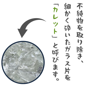 不純物を取り除き、細かく砕いたガラス片をカレットと呼びます。
